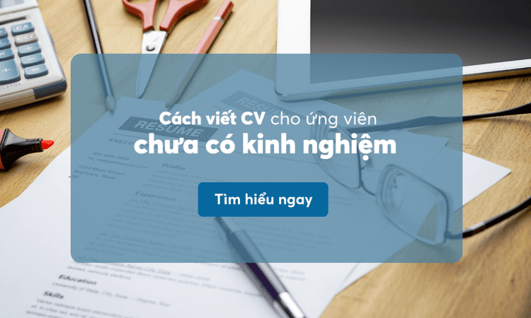 Cách viết CV cho người chưa có kinh nghiệm chi tiết ghi điểm tuyệt đối